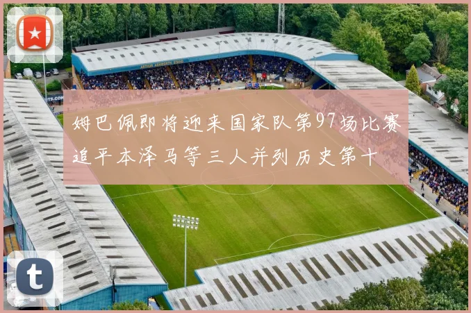 姆巴佩即将迎来国家队第97场比赛追平本泽马等三人并列历史第十