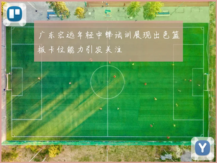 广东宏远年轻中锋试训展现出色篮板卡位能力引发关注