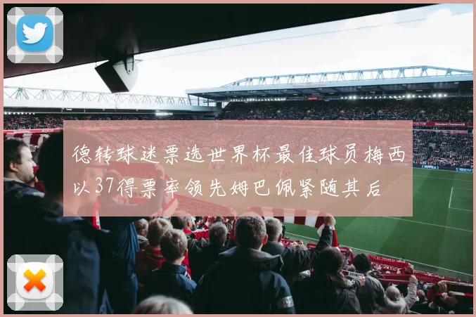 德转球迷票选世界杯最佳球员梅西以37得票率领先姆巴佩紧随其后