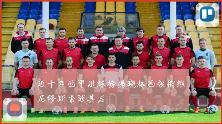 近十年西甲进球榜揭晓梅西领衔维尼修斯紧随其后